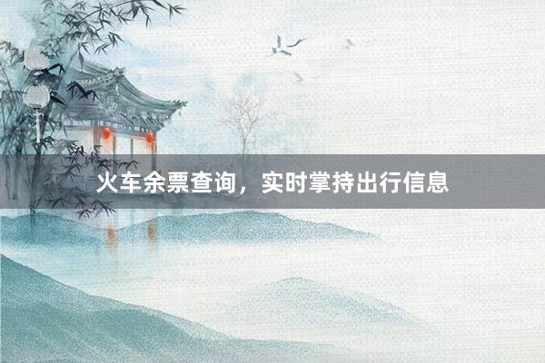 火车余票查询，实时掌持出行信息