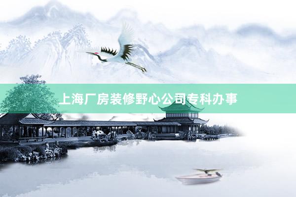 上海厂房装修野心公司专科办事