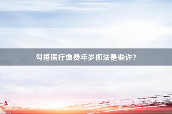勾搭医疗缴费年岁抓法是些许？
