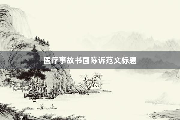 医疗事故书面陈诉范文标题