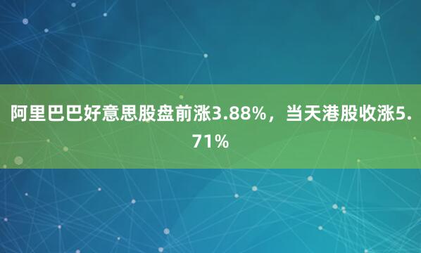 阿里巴巴好意思股盘前涨3.88%，当天港股收涨5.71%