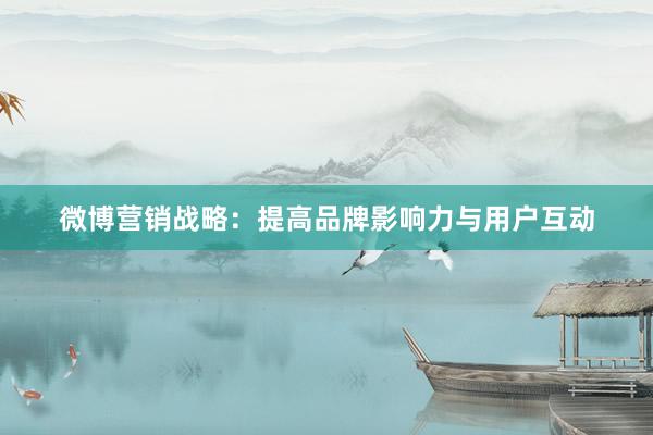 微博营销战略：提高品牌影响力与用户互动